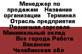 Менеджер по продажам › Название организации ­ Терминал7 › Отрасль предприятия ­ Розничная торговля › Минимальный оклад ­ 60 000 - Все города Работа » Вакансии   . Челябинская обл.,Златоуст г.